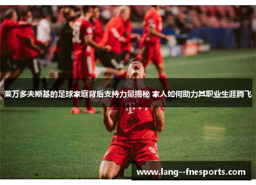 莱万多夫斯基的足球家庭背后支持力量揭秘 家人如何助力其职业生涯腾飞