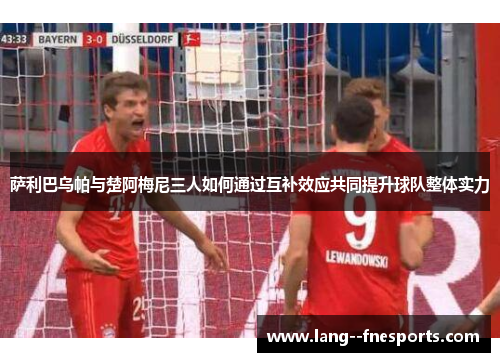 萨利巴乌帕与楚阿梅尼三人如何通过互补效应共同提升球队整体实力