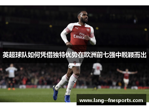英超球队如何凭借独特优势在欧洲前七强中脱颖而出