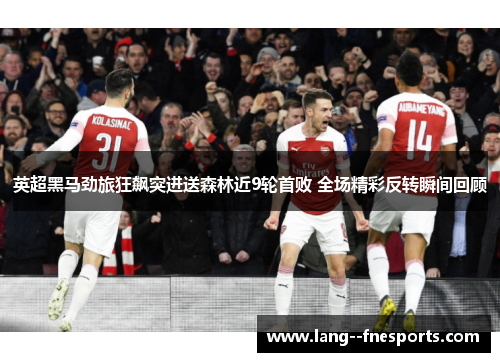 英超黑马劲旅狂飙突进送森林近9轮首败 全场精彩反转瞬间回顾