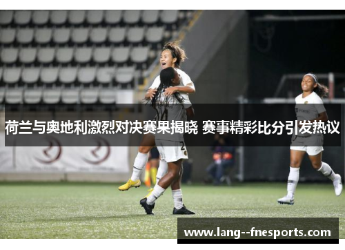 荷兰与奥地利激烈对决赛果揭晓 赛事精彩比分引发热议