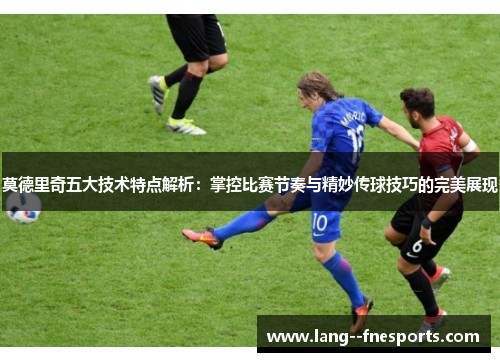 莫德里奇五大技术特点解析：掌控比赛节奏与精妙传球技巧的完美展现