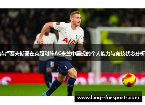 库卢塞夫斯基在英超对阵AC米兰中展现的个人能力与竞技状态分析 库卢塞夫斯基在英超对阵AC米兰中展现的个人能力与竞技状态分析