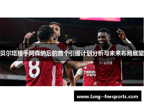 贝尔塔接手阿森纳后的首个引援计划分析与未来布局展望