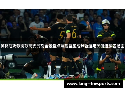 贝林厄姆欧协联高光时刻全景盘点展现巨星成长轨迹与关键进球名场面