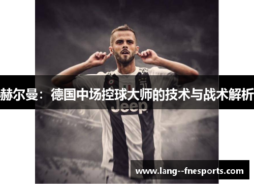 赫尔曼：德国中场控球大师的技术与战术解析