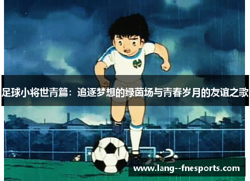 足球小将世青篇：追逐梦想的绿茵场与青春岁月的友谊之歌