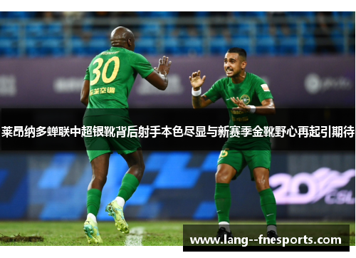 莱昂纳多蝉联中超银靴背后射手本色尽显与新赛季金靴野心再起引期待