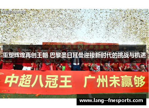 重塑辉煌再创王朝 巴黎圣日耳曼迎接新时代的挑战与机遇