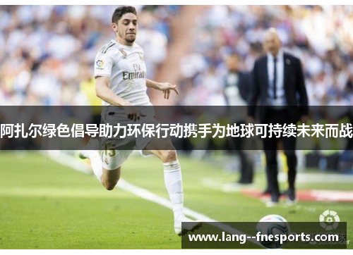 阿扎尔绿色倡导助力环保行动携手为地球可持续未来而战