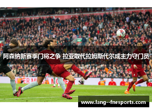 阿森纳新赛季门将之争 拉亚取代拉姆斯代尔成主力守门员