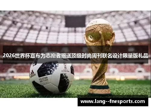 2026世界杯宣布为志愿者赠送顶级时尚周刊联名设计限量版礼品