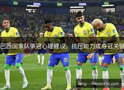 巴西国家队争冠心理建设,抗压能力成夺冠关键 巴西国家队争冠心理建设,抗压能力成夺冠关键