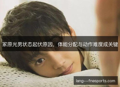 冢原光男状态起伏原因,体能分配与动作难度成关键 冢原光男状态起伏原因,体能分配与动作难度成关键